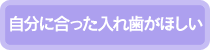 自分に合った入れ歯がほしい…入れ歯へ