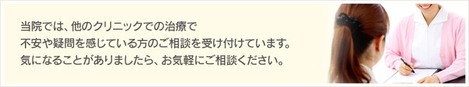 当院では、他のクリニックでの治療で不安や疑問を感じている方のご相談を受け付けています。気になることがありましたら、お気軽にご相談ください。